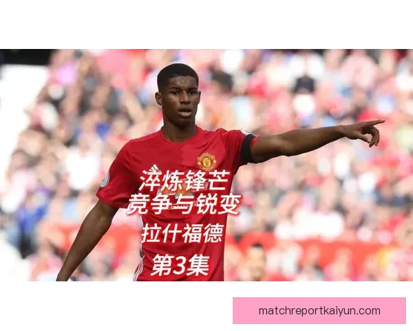 拉什福德技术细节拆解：持续提升的突破能力与射门精准度分析